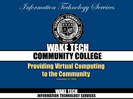 WAKE TECH INFORMATION TECHNOLOGY SERVICES Information Technology Services Providing Virtual Computing to the Community September 15, 2008.