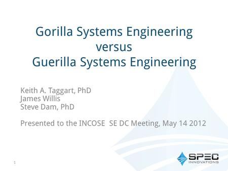 Gorilla Systems Engineering versus Guerilla Systems Engineering Keith A. Taggart, PhD James Willis Steve Dam, PhD Presented to the INCOSE SE DC Meeting,