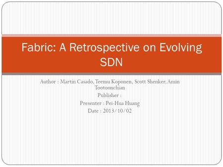 Author : Martín Casado, Teemu Koponen, Scott Shenker, Amin Tootoonchian Publisher : Presenter : Pei-Hua Huang Date : 2013/10/02 Fabric: A Retrospective.