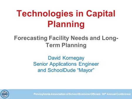 Pennsylvania Association of School Business Officials 56 th Annual Conference Technologies in Capital Planning Forecasting Facility Needs and Long- Term.