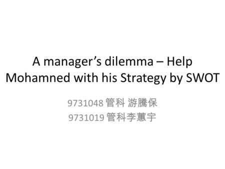 A manager’s dilemma – Help Mohamned with his Strategy by SWOT 9731048 管科 游騰保 9731019 管科李蕙宇.