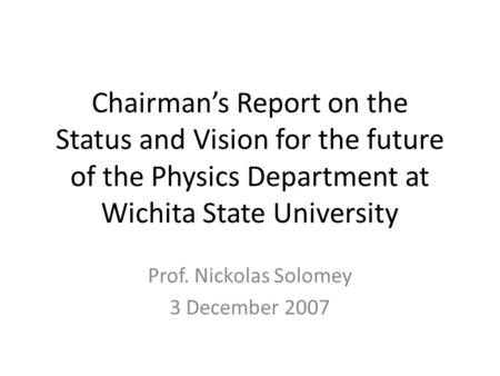 Chairman’s Report on the Status and Vision for the future of the Physics Department at Wichita State University Prof. Nickolas Solomey 3 December 2007.