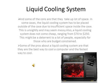 Liquid Cooling System  And some of the cons are that they take up lot of space. In some cases, the liquid cooling system has to be placed outside of the.