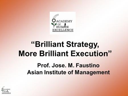 “Brilliant Strategy, More Brilliant Execution” Prof. Jose. M. Faustino Asian Institute of Management.