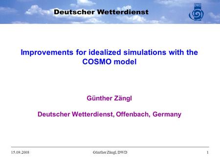 15.09.2008Günther Zängl, DWD1 Improvements for idealized simulations with the COSMO model Günther Zängl Deutscher Wetterdienst, Offenbach, Germany.