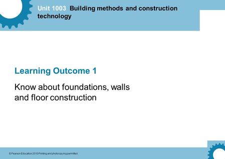 Unit 1003 Building methods and construction technology © Pearson Education 2010 Printing and photocopying permitted Learning Outcome 1 Know about foundations,