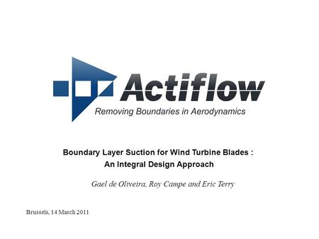 Brussels, 14 March 2011 Boundary Layer Suction for Wind Turbine Blades : An Integral Design Approach Gael de Oliveira, Roy Campe and Eric Terry.