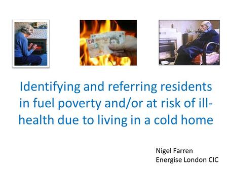 Identifying and referring residents in fuel poverty and/or at risk of ill- health due to living in a cold home Nigel Farren Energise London CIC.