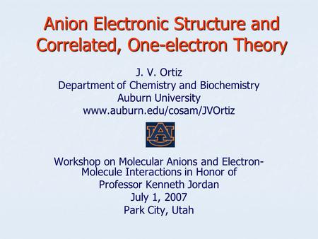 Anion Electronic Structure and Correlated, One-electron Theory J. V. Ortiz Department of Chemistry and Biochemistry Auburn University www.auburn.edu/cosam/JVOrtiz.