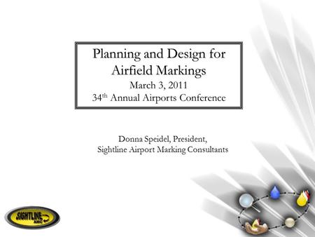 Donna Speidel, President, Sightline Airport Marking Consultants Planning and Design for Airfield Markings March 3, 2011 34 th Annual Airports Conference.