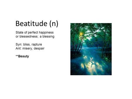 Beatitude (n) State of perfect happiness or blessedness; a blessing Syn: bliss, rapture Ant: misery, despair **Beauty.