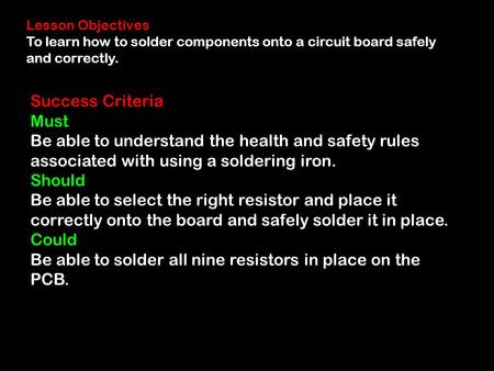 Lesson Objectives To learn how to solder components onto a circuit board safely and correctly. Success Criteria Must Be able to understand the health and.