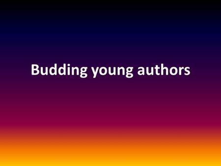 Budding young authors. Say it! If you can say it, you can write it! Regular reading makes better writers - exposure. Role play: act out, adapt existing.