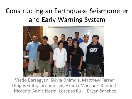 Constructing an Earthquake Seismometer and Early Warning System Vardo Barsegyan, Sylvia Dhimdis, Matthew Ferrer, Dragos Guta, Jaesoon Lee, Arnold Martinez,