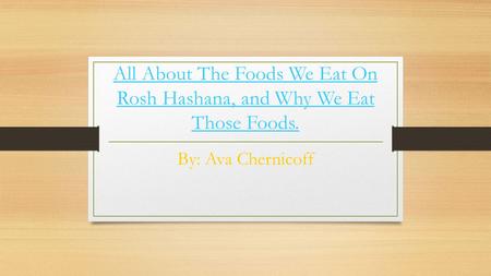 All About The Foods We Eat On Rosh Hashana, and Why We Eat Those Foods. By: Ava Chernicoff.