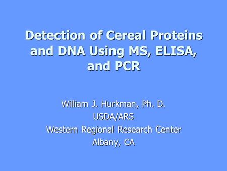 Detection of Cereal Proteins and DNA Using MS, ELISA, and PCR William J. Hurkman, Ph. D. USDA/ARS Western Regional Research Center Albany, CA.