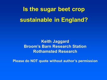 Is the sugar beet crop sustainable in England? Keith Jaggard Broom’s Barn Research Station Rothamsted Research Please do NOT quote without author’s permission.