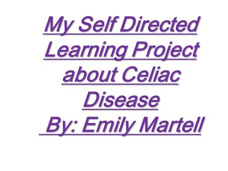 My Self Directed Learning Project about Celiac Disease By: Emily Martell.