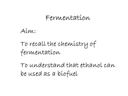 Fermentation Aim: To recall the chemistry of fermentation To understand that ethanol can be used as a biofuel.