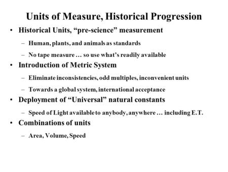 Units of Measure, Historical Progression Historical Units, “pre-science” measurement –Human, plants, and animals as standards –No tape measure … so use.