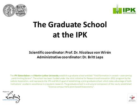 The Graduate School at the IPK Scientific coordinator: Prof. Dr. Nicolaus von Wirén Administrative coordinator: Dr. Britt Leps The IPK Gatersleben and.