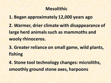 Mesolithic 1. Began approximately 12,000 years ago 2. Warmer, drier climate with disappearance of large herd animals such as mammoths and wooly rhinoceros.