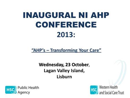 INAUGURAL NI AHP CONFERENCE 2013: Wednesday, 23 October Wednesday, 23 October, Lagan Valley Island, Lisburn “AHP’s – Transforming Your Care”