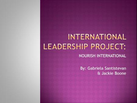 NOURISH INTERNATIONAL By: Gabriela Santistevan & Jackie Boone.