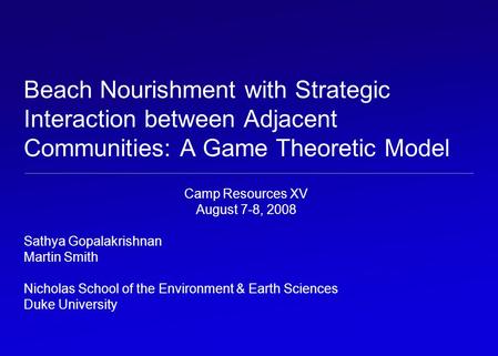 Beach Nourishment with Strategic Interaction between Adjacent Communities: A Game Theoretic Model Camp Resources XV August 7-8, 2008 Sathya Gopalakrishnan.