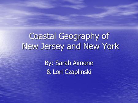 Coastal Geography of New Jersey and New York By: Sarah Aimone & Lori Czaplinski.