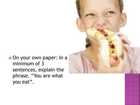  On your own paper: In a minimum of 3 sentences, explain the phrase, “You are what you eat”.