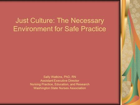 Just Culture: The Necessary Environment for Safe Practice Sally Watkins, PhD, RN Assistant Executive Director Nursing Practice, Education, and Research.