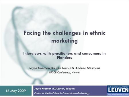 16 May 2009 Facing the challenges in ethnic marketing Interviews with pracitioners and consumers in Flanders Joyce Koeman, Kirsten Jaubin & Andrea Stesmans.