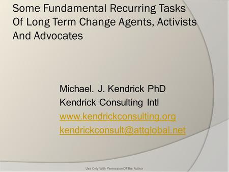 Some Fundamental Recurring Tasks Of Long Term Change Agents, Activists And Advocates Michael. J. Kendrick PhD Kendrick Consulting Intl www.kendrickconsulting.org.