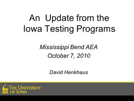 An Update from the Iowa Testing Programs Mississippi Bend AEA October 7, 2010 David Henkhaus.