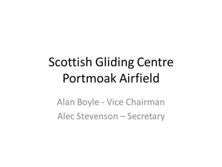 Scottish Gliding Centre Portmoak Airfield Alan Boyle - Vice Chairman Alec Stevenson – Secretary.