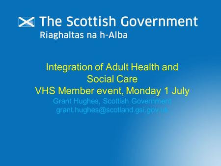 Integration of Adult Health and Social Care VHS Member event, Monday 1 July Grant Hughes, Scottish Government