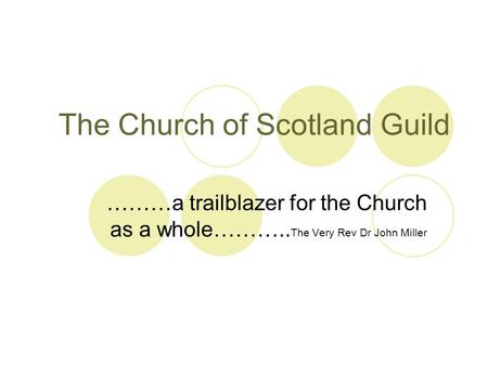 The Church of Scotland Guild ………a trailblazer for the Church as a whole……….. The Very Rev Dr John Miller.