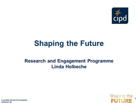 Shaping the Future Research and Engagement Programme Linda Holbeche 1 © Scottish Branch Presentation 08/09 Oct 08.