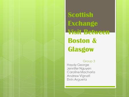 Scottish Exchange Visit Between Boston & Glasgow Group 3 Haydy George Jennifer Nguyen Caroline Macharia Andrew Vignati Elvin Argueta.