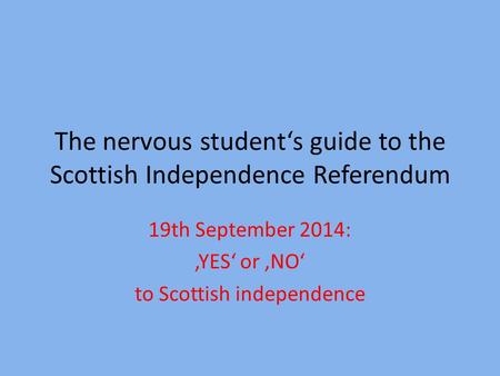 The nervous student‘s guide to the Scottish Independence Referendum 19th September 2014: ‚YES‘ or ‚NO‘ to Scottish independence.