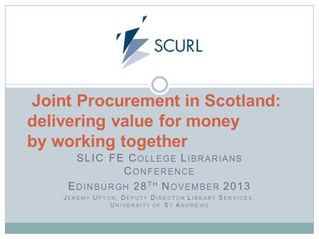 SLIC FE C OLLEGE L IBRARIANS C ONFERENCE E DINBURGH 28 TH N OVEMBER 2013 J EREMY U PTON, D EPUTY D IRECTOR L IBRARY S ERVICES, U NIVERSITY OF S T A NDREWS.