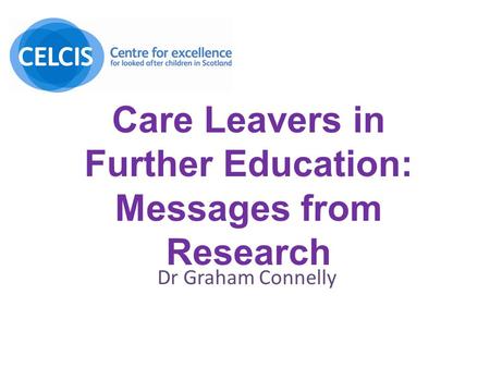 Care Leavers in Further Education: Messages from Research Dr Graham Connelly.