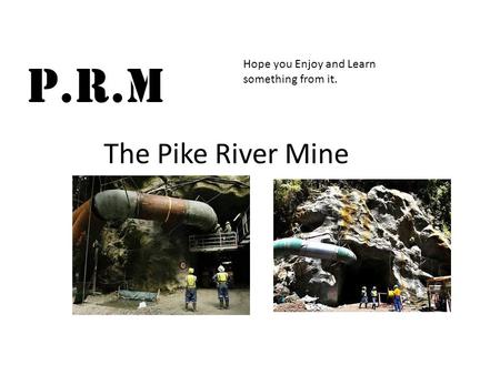 The Pike River Mine Hope you Enjoy and Learn something from it. P.R.M.