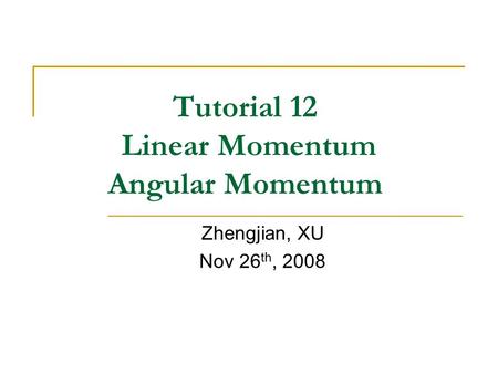 Tutorial 12 Linear Momentum Angular Momentum Zhengjian, XU Nov 26 th, 2008.