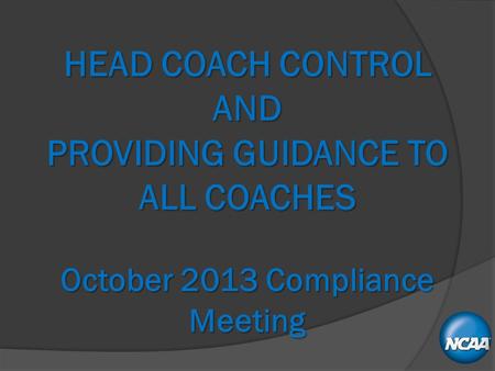 HEAD COACH CONTROL AND PROVIDING GUIDANCE TO ALL COACHES October 2013 Compliance Meeting.