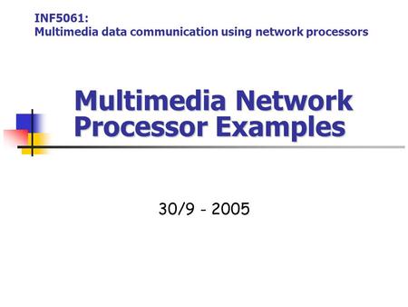 Multimedia Network Processor Examples Multimedia Network Processor Examples 30/9 - 2005 INF5061: Multimedia data communication using network processors.