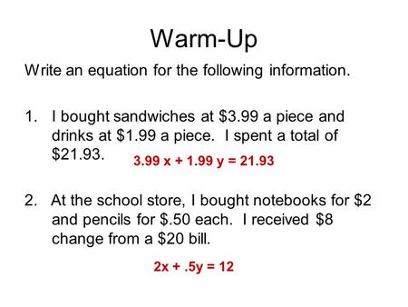 Warm-Up Write an equation for the following information. 1.I bought sandwiches at $3.99 a piece and drinks at $1.99 a piece. I spent a total of $21.93.