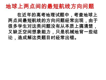 在近年的高考地理试题中，考查地球上 两点间最短航线的方向问题经常出现，由于 很多学生对这类问题没有从本质上搞清楚， 又缺乏空间想象能力，只是机械地背一些结 论，造成解这类题目时经常出错。 地球上两点间的最短航线方向问题.