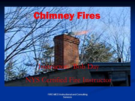 FIRE-MED Instructional and Consulting Services Chimney Fires Instructor: Bob Day NYS Certified Fire Instructor.